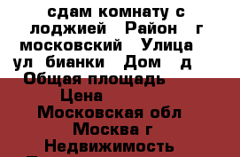 сдам комнату с лоджией › Район ­ г московский › Улица ­  ул. бианки › Дом ­ д.4 › Общая площадь ­ 62 › Цена ­ 20 000 - Московская обл., Москва г. Недвижимость » Помещения аренда   